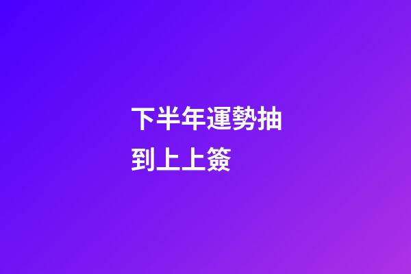 下半年運勢抽到上上簽 (抽簽抽到上上簽有什么好兆頭)